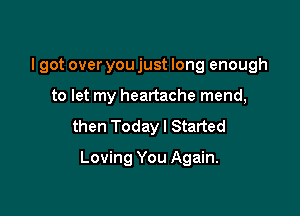 I got over you just long enough
to let my heartache mend,

then Today I Started

Loving You Again.