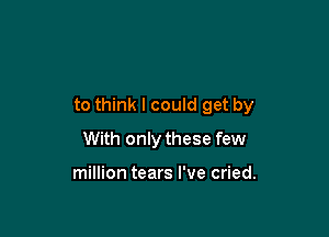 to think I could get by

With only these few

million tears I've cried.