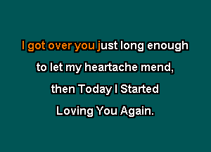 I got over you just long enough
to let my heartache mend,

then Today I Started

Loving You Again.
