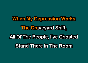 When My Depression Works
The Graveyard Shift,

All OfThe People, I've Ghosted
Stand There In The Room