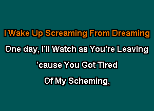 lWake Up Screaming From Dreaming

One day. I'll Watch as Yowre Leaving
'cause You Got Tired

Of My Scheming,