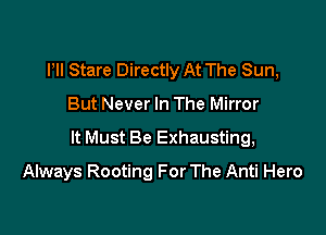 Pll Stare Directly At The Sun,

But Never In The Mirror

It Must Be Exhausting,

Always Rooting For The Anti Hero