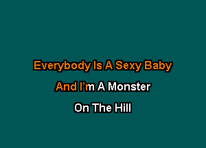 Everybody Is A Sexy Baby

And I'm A Monster
On The Hill
