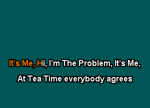 lfs Me, Hi, I'm The Problem, lt,s Me,

At Tea Time everybody agrees