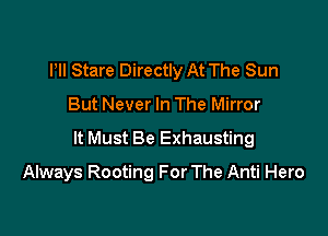 Pll Stare Directly At The Sun

But Never In The Mirror

It Must Be Exhausting

Always Rooting For The Anti Hero