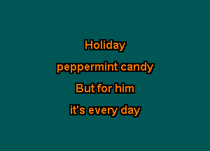 Holiday
peppermint candy
But for him

it's every day
