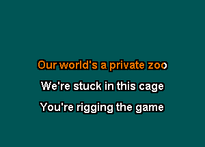 Our world's a private zoo

We're stuck in this cage

You're rigging the game