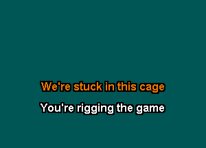 We're stuck in this cage

You're rigging the game