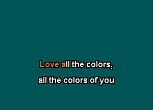 Love all the coIors,

all the colors ofyou