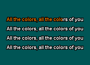 All the colors, all the colors ofyou
All the colors, all the colors ofyou
All the colors, all the colors ofyou

All the colors, all the colors ofyou