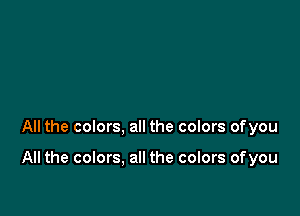 All the colors, all the colors ofyou

All the colors. all the colors ofyou