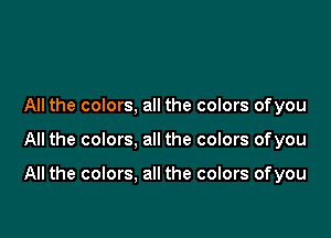 All the colors, all the colors ofyou

All the colors, all the colors ofyou

All the colors. all the colors ofyou