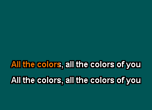 All the colors, all the colors ofyou

All the colors. all the colors ofyou