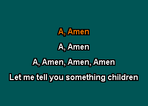 A, Amen
A, Amen

A, Amen, Amen, Amen

Let me tell you something children