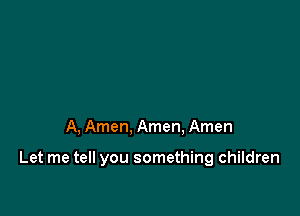 A, Amen, Amen, Amen

Let me tell you something children