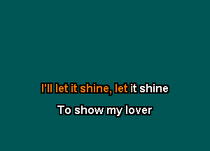 I'll let it shine, let it shine

To show my lover