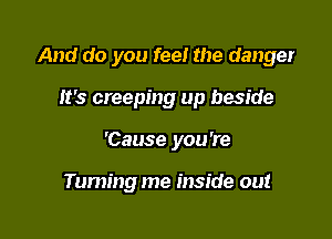 And do you feel the danger

It's creeping up beside
'Cause you're

Taming me inside out