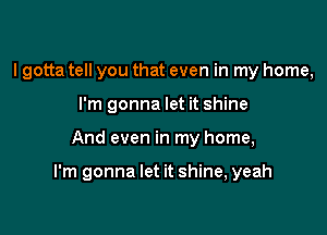 lgotta tell you that even in my home,
I'm gonna let it shine

And even in my home,

I'm gonna let it shine, yeah