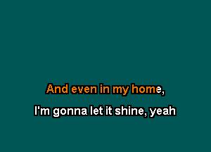 And even in my home,

I'm gonna let it shine, yeah
