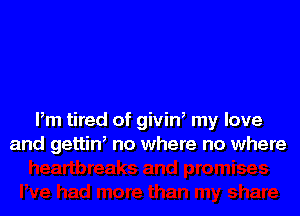 Pm tired of givin, my love
and gettin, no where no where