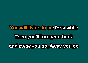 You will listen to me for a while

Then you'll turn your back

and away you 90, Away you go