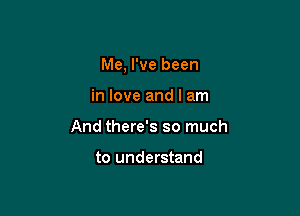 Me, I've been

in love and I am
And there's so much

to understand