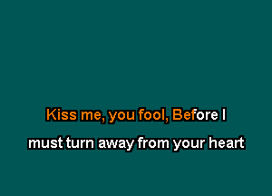 Kiss me, you fool, Before I

must turn away from your heart