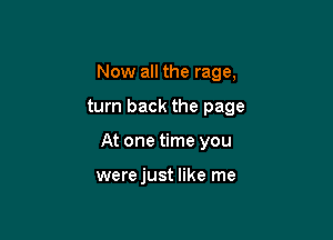 Now all the rage,

turn back the page

At one time you

werejust like me