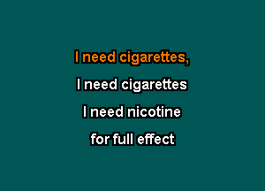 I need cigarettes,

lneed cigarettes

I need nicotine

for full effect