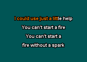 I could usejust a little help

You can't start a fire
You can't start a

fire without a spark
