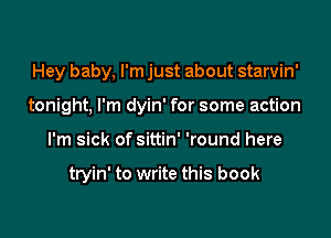 Hey baby, I'm just about starvin'
tonight. I'm dyin' for some action

I'm sick of sittin' 'round here

tryin' to write this book