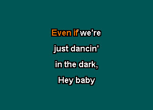 Even if we're
just dancin'
in the dark,

Hey baby