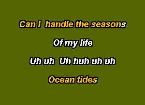 Can I handle the seasons

Of my h'fe

Uh uh Uh huh uh uh

Ocean tides