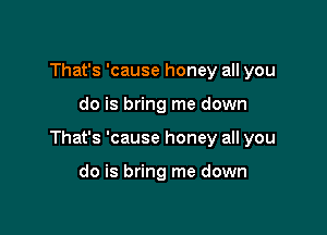 That's 'cause honey all you

do is bring me down

That's 'cause honey all you

do is bring me down