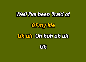 Well I've been ?raid of

Of my fife

Uh uh Uh huh uh uh
Uh