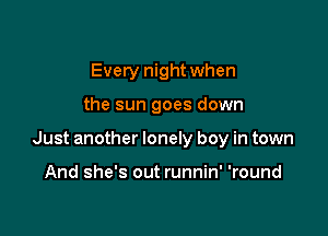 Every night when

the sun goes down

Just another lonely boy in town

And she's out runnin' 'round