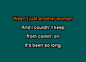 Wasn't just another woman
And I couldn' t keep

from comin' on

It's been so long