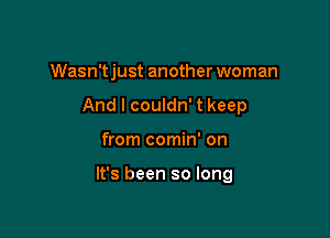 Wasn't just another woman
And I couldn' t keep

from comin' on

It's been so long