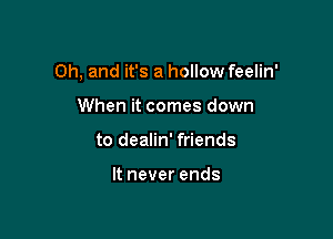 Oh, and it's a hollow feelin'

When it comes down
to dealin' friends

It never ends