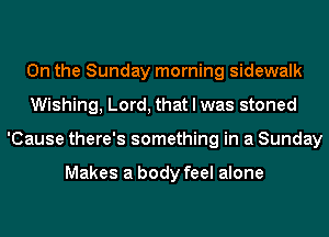 0n the Sunday morning sidewalk
Wishing, Lord, that I was stoned
'Cause there's something in a Sunday

Makes a body feel alone