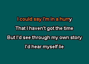 I could say I'm in a hurry

That I haven't got the time

But I'd see through my own story

I'd hear myselflie