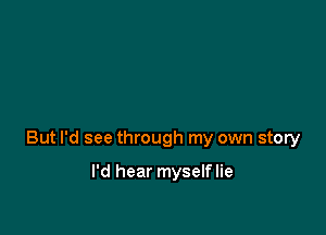 But I'd see through my own story

I'd hear myselflie