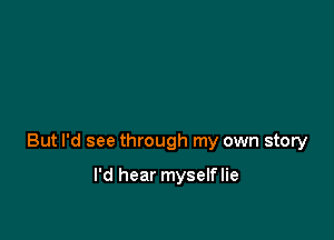 But I'd see through my own story

I'd hear myselflie