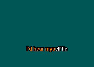 I'd hear myselflie