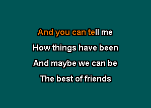 And you can tell me

How things have been

And maybe we can be

The best of friends