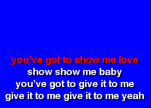 show show me baby
youWe got to give it to me
give it to me give it to me yeah