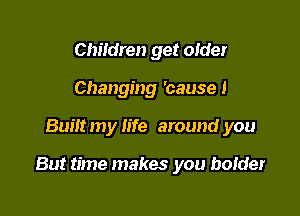 Chiidren get older
Changing 'causel

Built my life around you

But time makes you bolder
