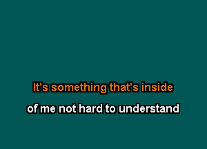 It's something that's inside

of me not hard to understand