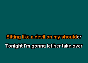 Sitting like a devil on my shoulder

Tonight I'm gonna let her take over