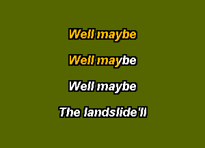 Wen maybe
Well maybe

Well maybe

The Iandslide'll